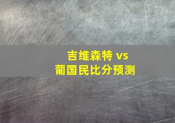 吉维森特 vs 葡国民比分预测